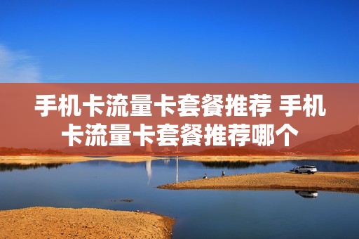手机卡流量卡套餐推荐 手机卡流量卡套餐推荐哪个