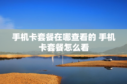 手机卡套餐在哪查看的 手机卡套餐怎么看