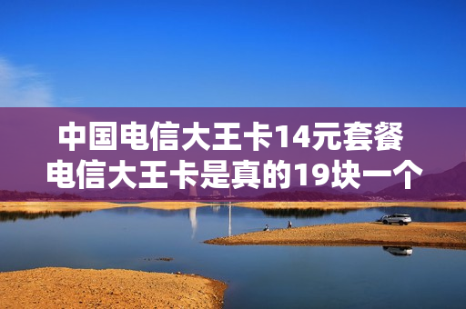 中国电信大王卡14元套餐 电信大王卡是真的19块一个月吗?