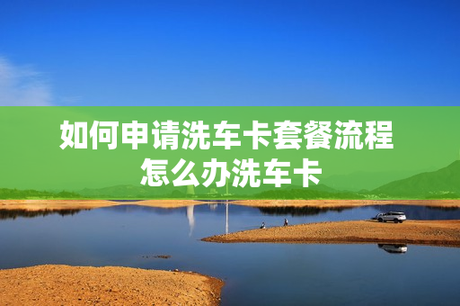 如何申请洗车卡套餐流程 怎么办洗车卡