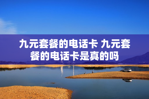 九元套餐的电话卡 九元套餐的电话卡是真的吗