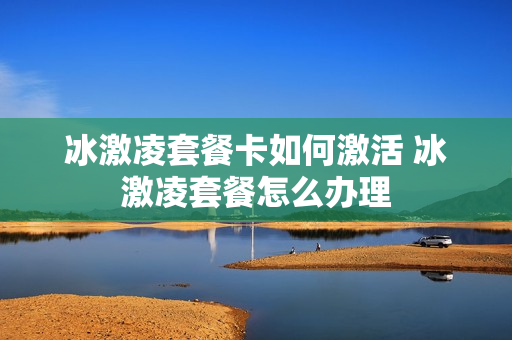 冰激凌套餐卡如何激活 冰激凌套餐怎么办理