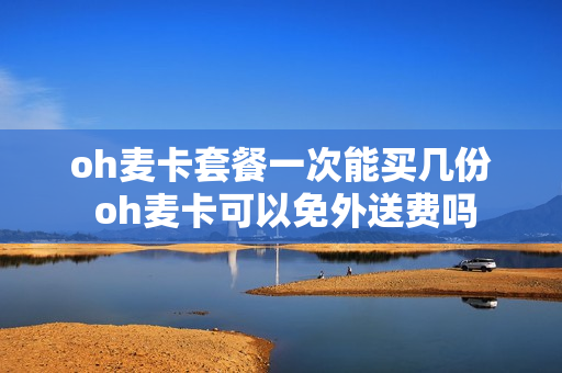 oh麦卡套餐一次能买几份 oh麦卡可以免外送费吗