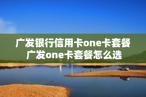 广发银行信用卡one卡套餐 广发one卡套餐怎么选