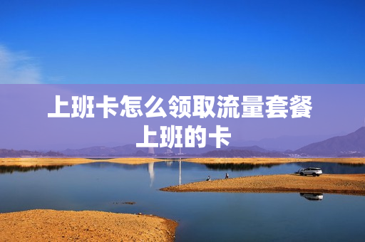 上班卡怎么领取流量套餐 上班的卡