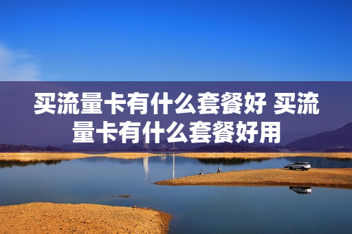 买流量卡有什么套餐好 买流量卡有什么套餐好用