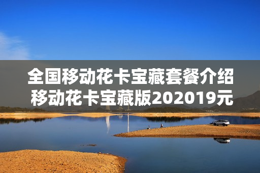 全国移动花卡宝藏套餐介绍 移动花卡宝藏版202019元套餐详情