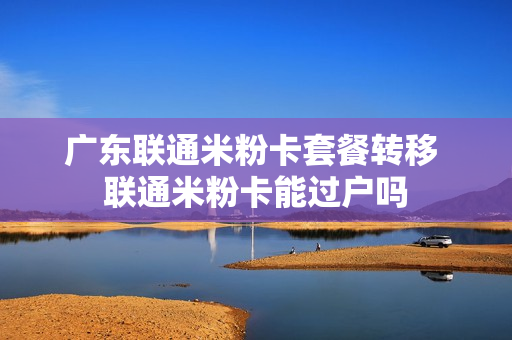广东联通米粉卡套餐转移 联通米粉卡能过户吗