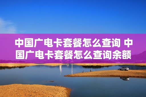 中国广电卡套餐怎么查询 中国广电卡套餐怎么查询余额