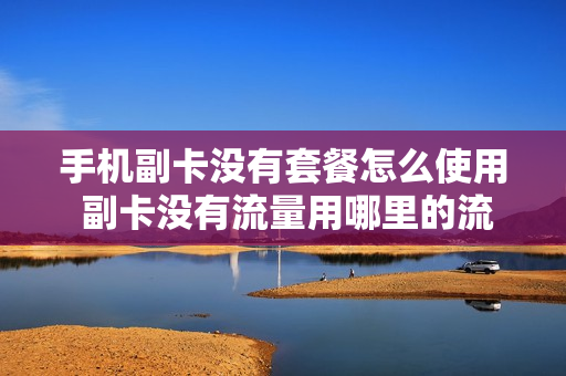 手机副卡没有套餐怎么使用 副卡没有流量用哪里的流量