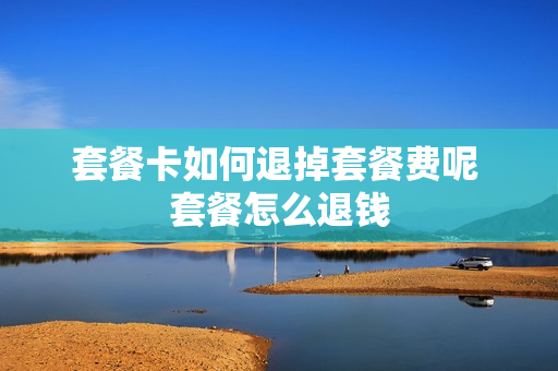 套餐卡如何退掉套餐费呢 套餐怎么退钱