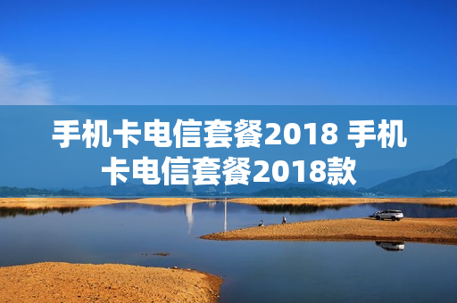 手机卡电信套餐2018 手机卡电信套餐2018款