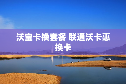 沃宝卡换套餐 联通沃卡惠换卡