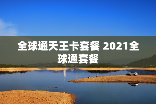 全球通天王卡套餐 2021全球通套餐