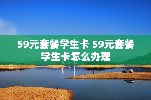 59元套餐学生卡 59元套餐学生卡怎么办理
