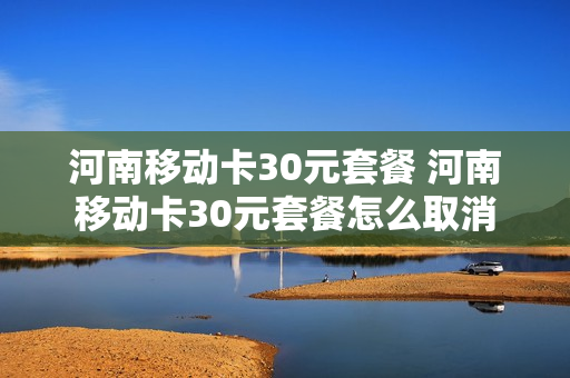 河南移动卡30元套餐 河南移动卡30元套餐怎么取消
