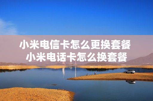 小米电信卡怎么更换套餐 小米电话卡怎么换套餐