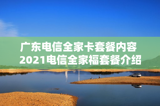 广东电信全家卡套餐内容 2021电信全家福套餐介绍