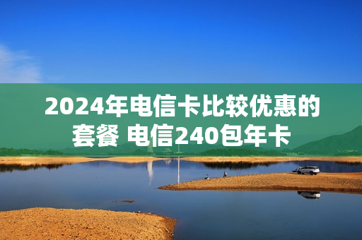2024年电信卡比较优惠的套餐 电信240包年卡