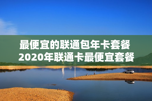 最便宜的联通包年卡套餐 2020年联通卡最便宜套餐