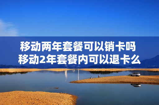 移动两年套餐可以销卡吗 移动2年套餐内可以退卡么