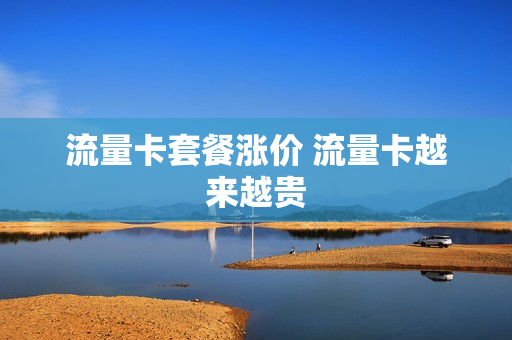 流量卡套餐涨价 流量卡越来越贵