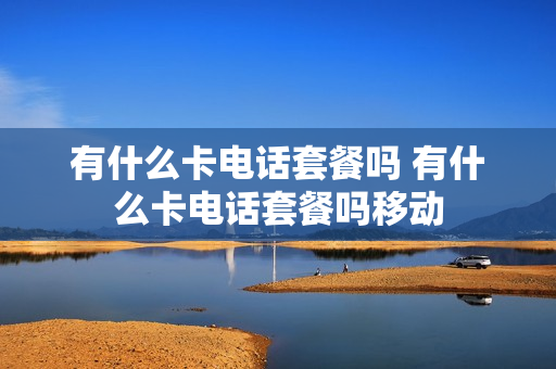 有什么卡电话套餐吗 有什么卡电话套餐吗移动