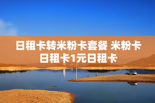 日租卡转米粉卡套餐 米粉卡日租卡1元日租卡