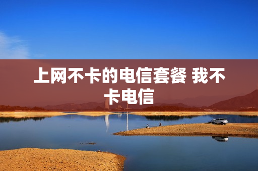 上网不卡的电信套餐 我不卡电信