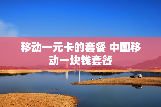 移动一元卡的套餐 中国移动一块钱套餐