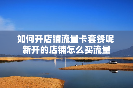 如何开店铺流量卡套餐呢 新开的店铺怎么买流量