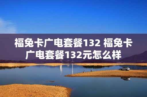 福兔卡广电套餐132 福兔卡广电套餐132元怎么样
