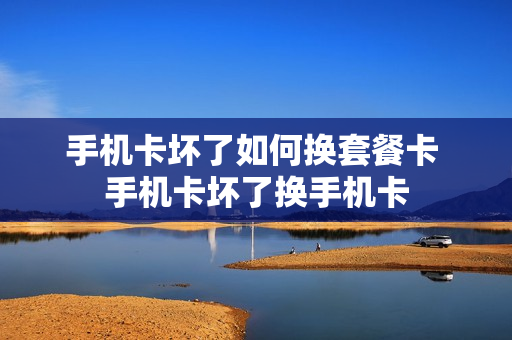 手机卡坏了如何换套餐卡 手机卡坏了换手机卡