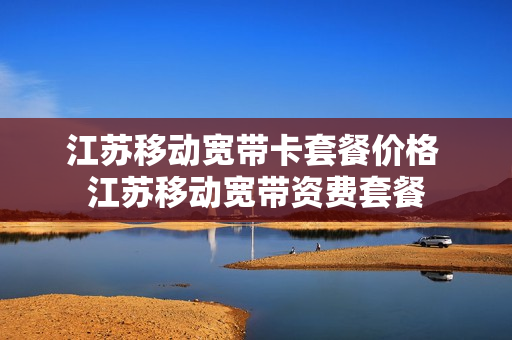 江苏移动宽带卡套餐价格 江苏移动宽带资费套餐