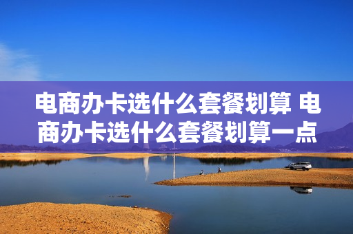 电商办卡选什么套餐划算 电商办卡选什么套餐划算一点