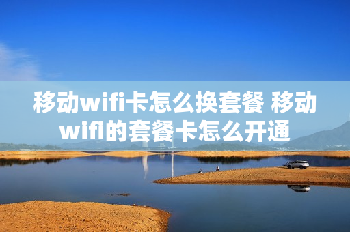 移动wifi卡怎么换套餐 移动wifi的套餐卡怎么开通