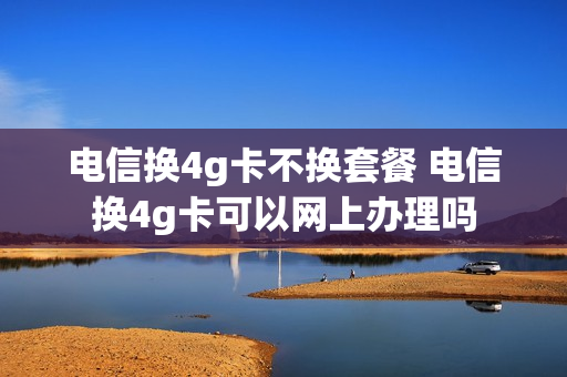 电信换4g卡不换套餐 电信换4g卡可以网上办理吗