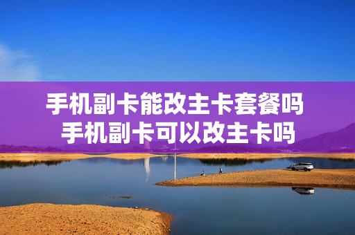 手机副卡能改主卡套餐吗 手机副卡可以改主卡吗