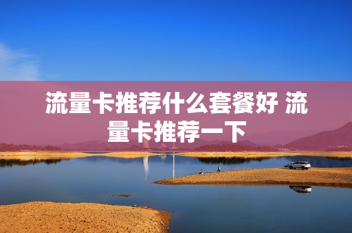 流量卡推荐什么套餐好 流量卡推荐一下