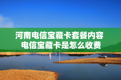 河南电信宝藏卡套餐内容 电信宝藏卡是怎么收费