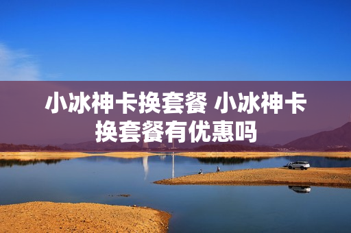 小冰神卡换套餐 小冰神卡换套餐有优惠吗