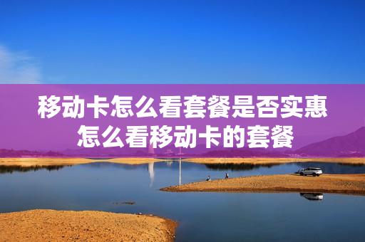 移动卡怎么看套餐是否实惠 怎么看移动卡的套餐
