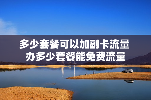 多少套餐可以加副卡流量 办多少套餐能免费流量