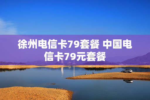 徐州电信卡79套餐 中国电信卡79元套餐