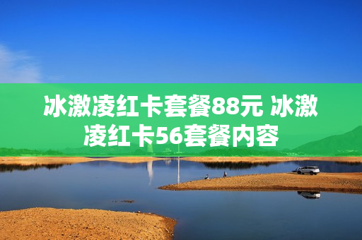 冰激凌红卡套餐88元 冰激凌红卡56套餐内容