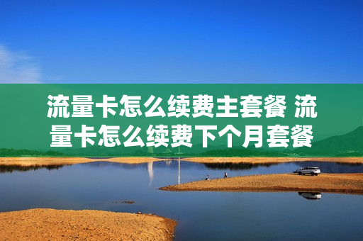 流量卡怎么续费主套餐 流量卡怎么续费下个月套餐