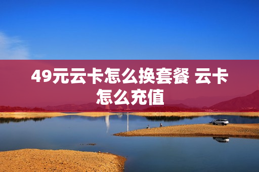 49元云卡怎么换套餐 云卡怎么充值