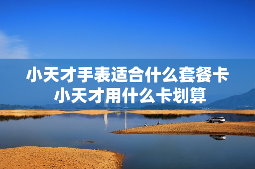 小天才手表适合什么套餐卡 小天才用什么卡划算