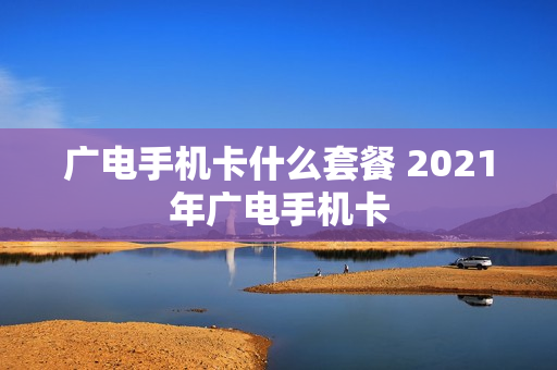 广电手机卡什么套餐 2021年广电手机卡