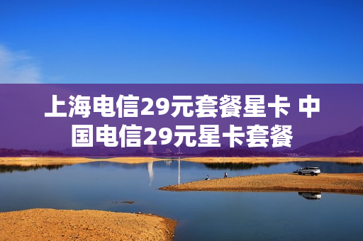 上海电信29元套餐星卡 中国电信29元星卡套餐